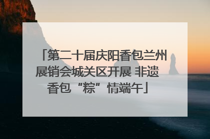 第二十届庆阳香包兰州展销会城关区开展 非遗香包“粽”情端午