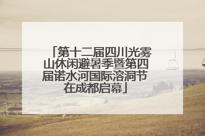 第十二届四川光雾山休闲避暑季暨第四届诺水河国际溶洞节在成都启幕