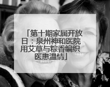 第十期家属开放日：泉州神和医院用艾草与粽香编织医患温情