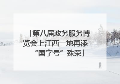 第八届政务服务博览会上江西一地再添“国字号”殊荣