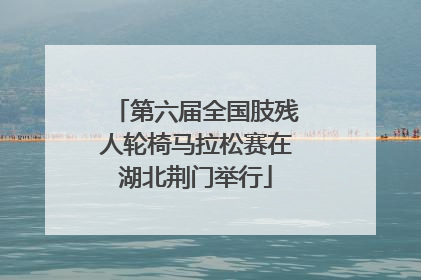 第六届全国肢残人轮椅马拉松赛在湖北荆门举行
