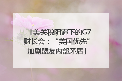 美关税阴霾下的G7财长会：“美国优先”加剧盟友内部矛盾