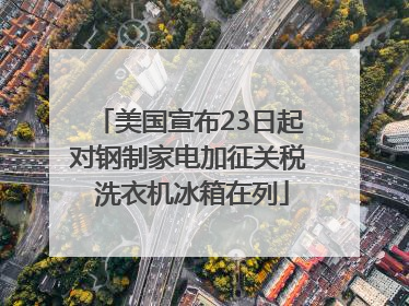 美国宣布23日起对钢制家电加征关税 洗衣机冰箱在列