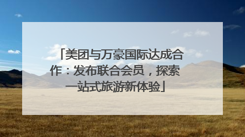 美团与万豪国际达成合作：发布联合会员，探索一站式旅游新体验