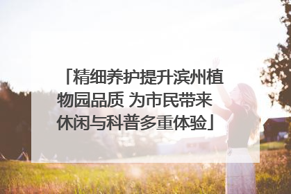 精细养护提升滨州植物园品质 为市民带来休闲与科普多重体验