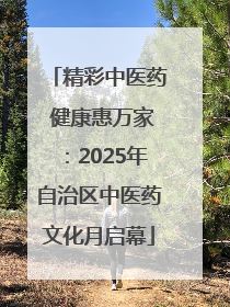 精彩中医药 健康惠万家：2025年自治区中医药文化月启幕