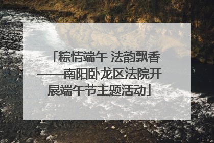 粽情端午 法韵飘香——南阳卧龙区法院开展端午节主题活动