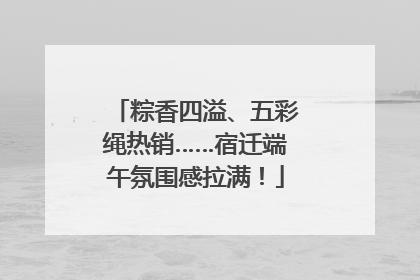粽香四溢、五彩绳热销……宿迁端午氛围感拉满！
