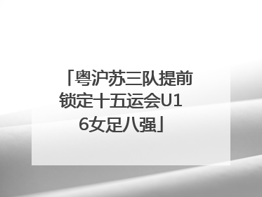 粤沪苏三队提前锁定十五运会U16女足八强