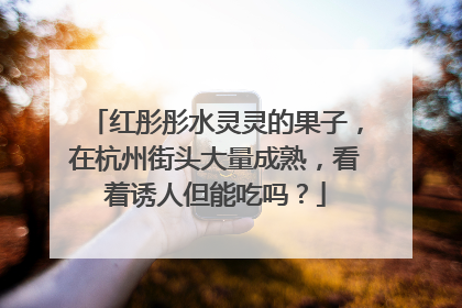 红彤彤水灵灵的果子，在杭州街头大量成熟，看着诱人但能吃吗？