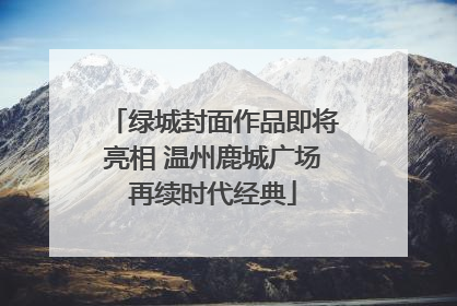 绿城封面作品即将亮相 温州鹿城广场再续时代经典