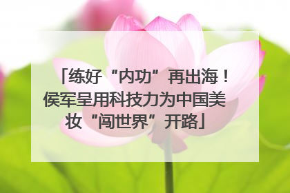 练好“内功”再出海！侯军呈用科技力为中国美妆“闯世界”开路