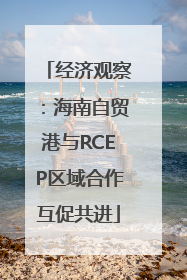 经济观察：海南自贸港与RCEP区域合作互促共进