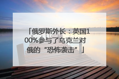 俄罗斯外长：英国100%参与了乌克兰对俄的“恐怖袭击”