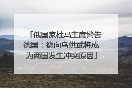 俄国家杜马主席警告德国：德向乌供武将成为两国发生冲突原因