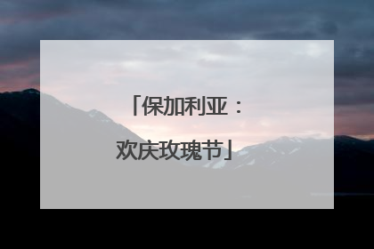保加利亚：欢庆玫瑰节