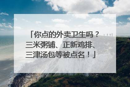 你点的外卖卫生吗？三米粥铺、正新鸡排、三津汤包等被点名！