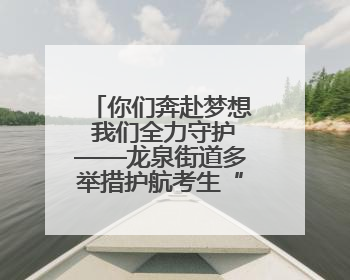 你们奔赴梦想 我们全力守护——龙泉街道多举措护航考生“逐梦路”