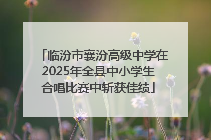 临汾市襄汾高级中学在2025年全县中小学生合唱比赛中斩获佳绩