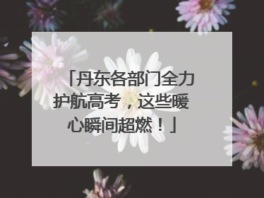 丹东各部门全力护航高考，这些暖心瞬间超燃！