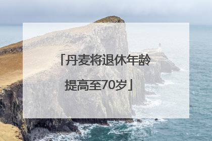 丹麦将退休年龄提高至70岁