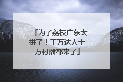 为了荔枝广东太拼了！千万达人十万村播都来了