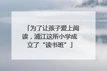 为了让孩子爱上阅读，浦江这所小学成立了“读书班”