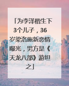 为李泽楷生下3个儿子，36岁梁洛施新恋情曝光，男方是《天龙八部》游坦之