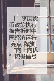 一季度货币政策执行报告折射中国经济运行亮点 释放“向上向优”积极信号