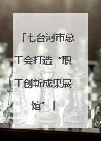 七台河市总工会打造“职工创新成果展馆”
