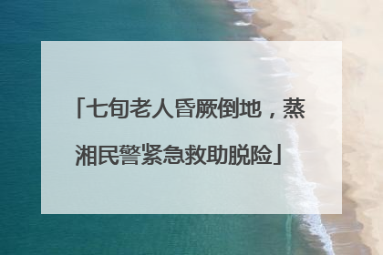 七旬老人昏厥倒地，蒸湘民警紧急救助脱险