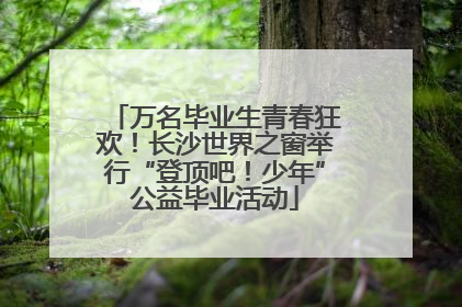 万名毕业生青春狂欢！长沙世界之窗举行“登顶吧！少年”公益毕业活动