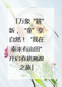 万象“耕”新，“童”享自然！“我在泰来有亩田”开启春耕溯源之旅