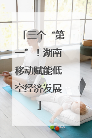 三个“第一”！湖南移动赋能低空经济发展