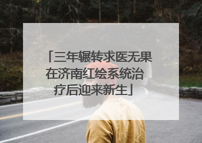 三年辗转求医无果 在济南红绘系统治疗后迎来新生