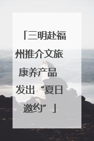 三明赴福州推介文旅康养产品 发出“夏日邀约”
