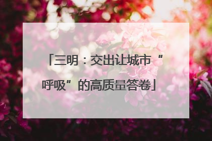 三明：交出让城市“呼吸”的高质量答卷