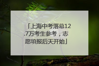 上海中考落幕12.7万考生参考，志愿填报后天开始