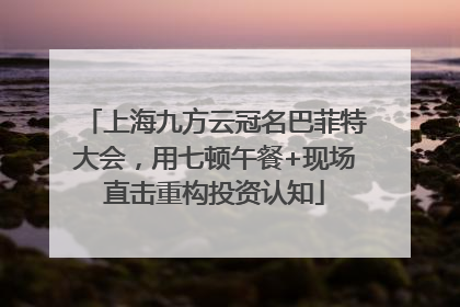 上海九方云冠名巴菲特大会，用七顿午餐+现场直击重构投资认知