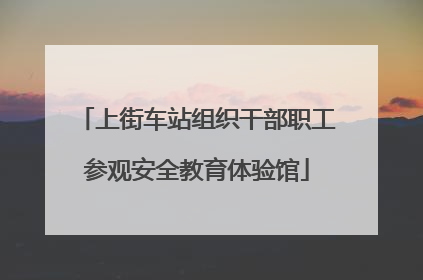 上街车站组织干部职工参观安全教育体验馆