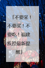 不要采！不要买！不要吃！福建疾控最新提醒
