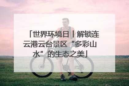 世界环境日丨解锁连云港云台景区“多彩山水”的生态之美