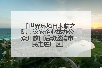 世界环境日来临之际，这家企业举办公众开放日活动邀请市民走进厂区