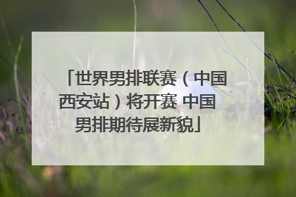 世界男排联赛（中国西安站）将开赛 中国男排期待展新貌