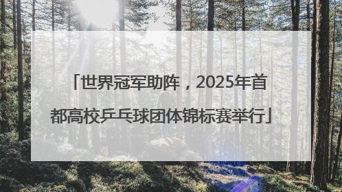 世界冠军助阵，2025年首都高校乒乓球团体锦标赛举行