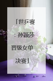 世乒赛：孙颖莎晋级女单决赛