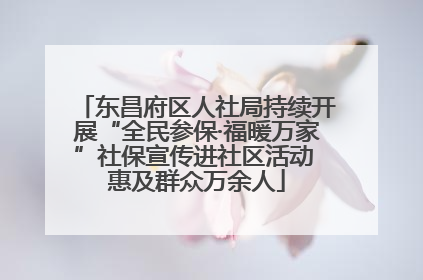 东昌府区人社局持续开展“全民参保·福暖万家”社保宣传进社区活动 惠及群众万余人