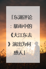 东湖评论：暴雨中的《大江东去》演出为何感人