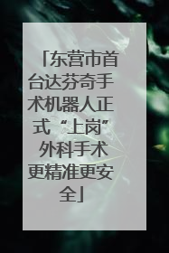 东营市首台达芬奇手术机器人正式“上岗” 外科手术更精准更安全