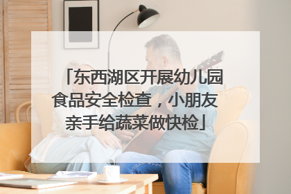 东西湖区开展幼儿园食品安全检查，小朋友亲手给蔬菜做快检